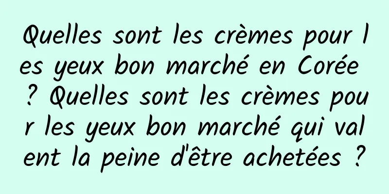 Quelles sont les crèmes pour les yeux bon marché en Corée ? Quelles sont les crèmes pour les yeux bon marché qui valent la peine d'être achetées ?