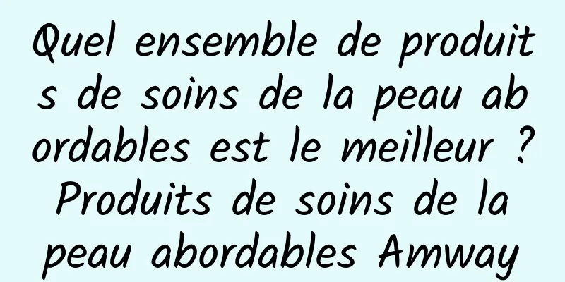 Quel ensemble de produits de soins de la peau abordables est le meilleur ? Produits de soins de la peau abordables Amway