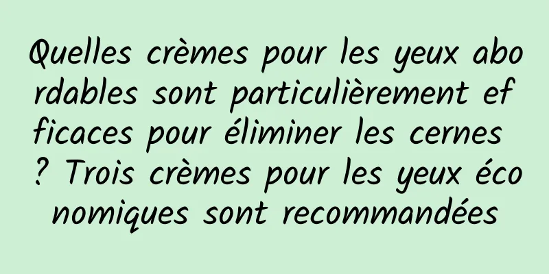 Quelles crèmes pour les yeux abordables sont particulièrement efficaces pour éliminer les cernes ? Trois crèmes pour les yeux économiques sont recommandées