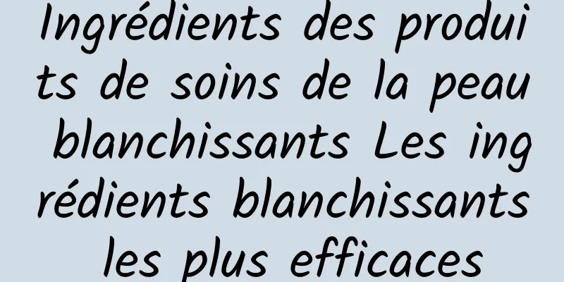 Ingrédients des produits de soins de la peau blanchissants Les ingrédients blanchissants les plus efficaces