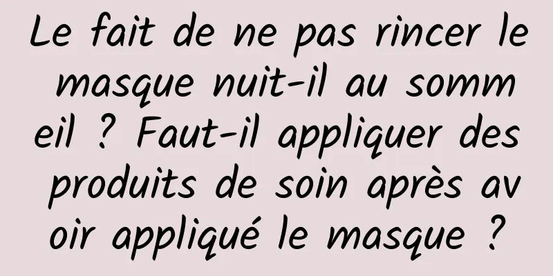 Le fait de ne pas rincer le masque nuit-il au sommeil ? Faut-il appliquer des produits de soin après avoir appliqué le masque ?