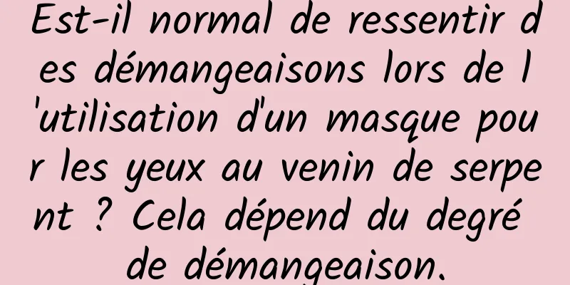 Est-il normal de ressentir des démangeaisons lors de l'utilisation d'un masque pour les yeux au venin de serpent ? Cela dépend du degré de démangeaison.