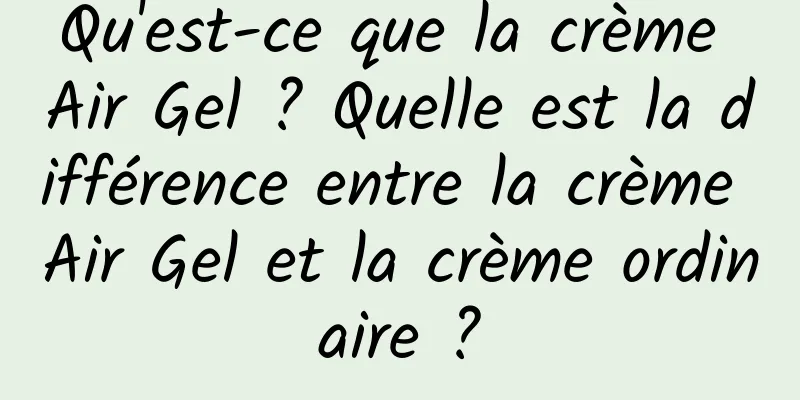 Qu'est-ce que la crème Air Gel ? Quelle est la différence entre la crème Air Gel et la crème ordinaire ?