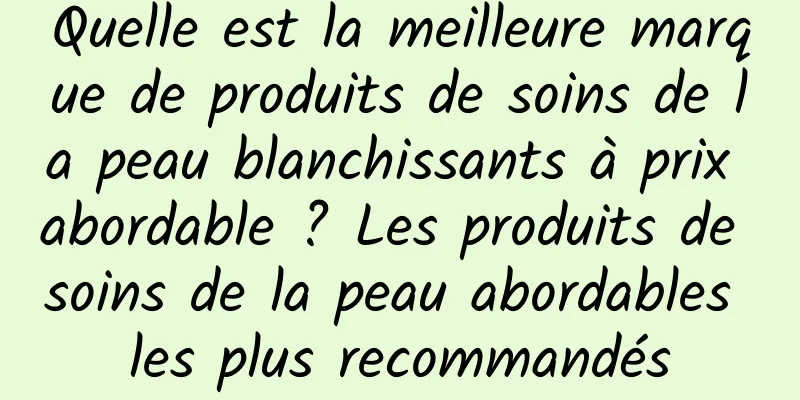 Quelle est la meilleure marque de produits de soins de la peau blanchissants à prix abordable ? Les produits de soins de la peau abordables les plus recommandés