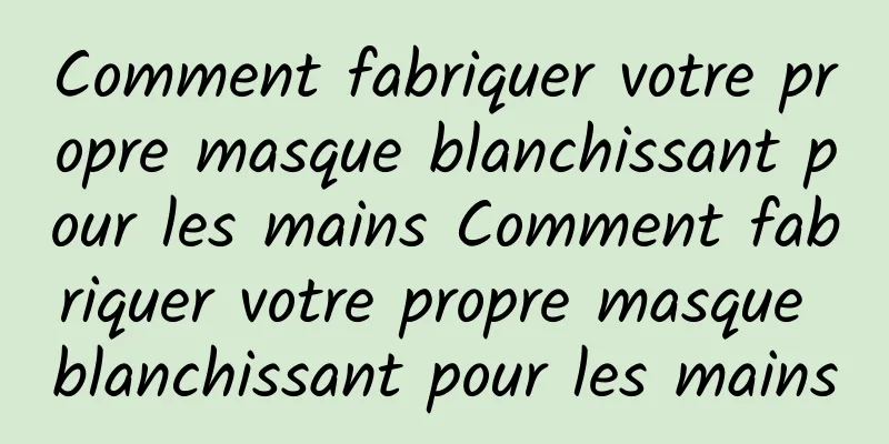 Comment fabriquer votre propre masque blanchissant pour les mains Comment fabriquer votre propre masque blanchissant pour les mains