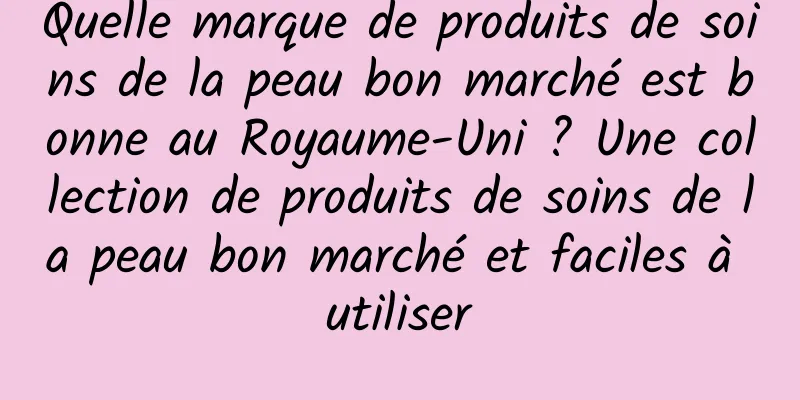 Quelle marque de produits de soins de la peau bon marché est bonne au Royaume-Uni ? Une collection de produits de soins de la peau bon marché et faciles à utiliser