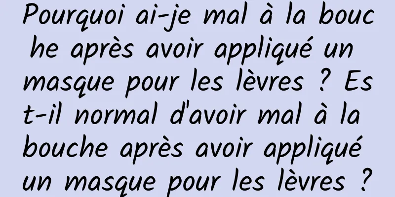Pourquoi ai-je mal à la bouche après avoir appliqué un masque pour les lèvres ? Est-il normal d'avoir mal à la bouche après avoir appliqué un masque pour les lèvres ?