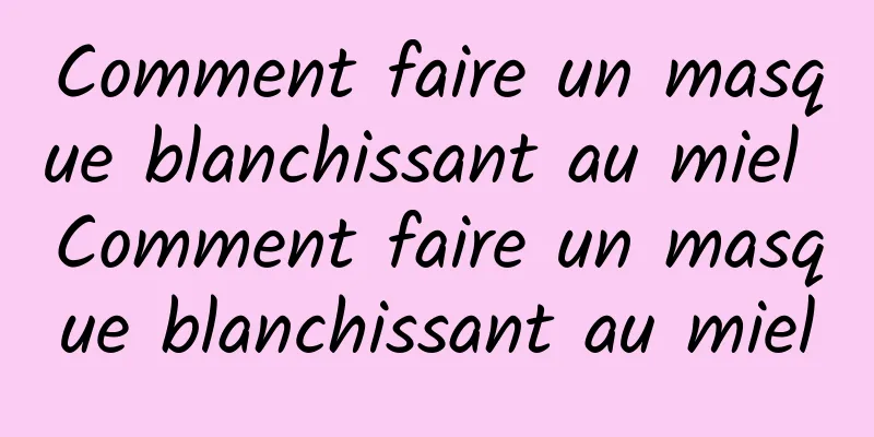 Comment faire un masque blanchissant au miel Comment faire un masque blanchissant au miel