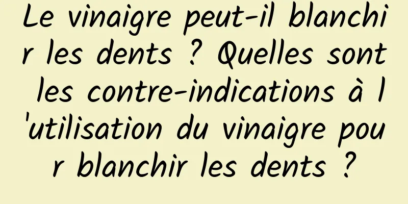 Le vinaigre peut-il blanchir les dents ? Quelles sont les contre-indications à l'utilisation du vinaigre pour blanchir les dents ?