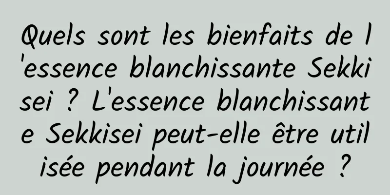Quels sont les bienfaits de l'essence blanchissante Sekkisei ? L'essence blanchissante Sekkisei peut-elle être utilisée pendant la journée ?