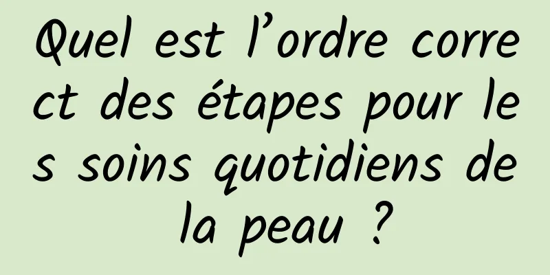 Quel est l’ordre correct des étapes pour les soins quotidiens de la peau ?