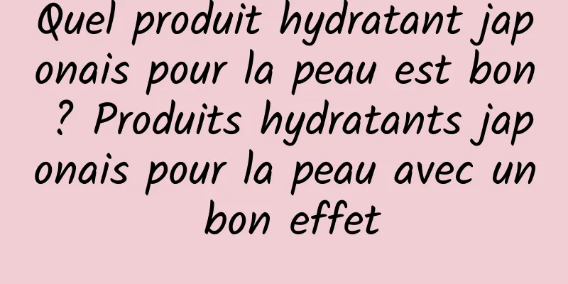 Quel produit hydratant japonais pour la peau est bon ? Produits hydratants japonais pour la peau avec un bon effet