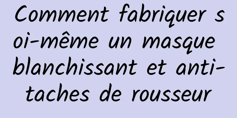 Comment fabriquer soi-même un masque blanchissant et anti-taches de rousseur
