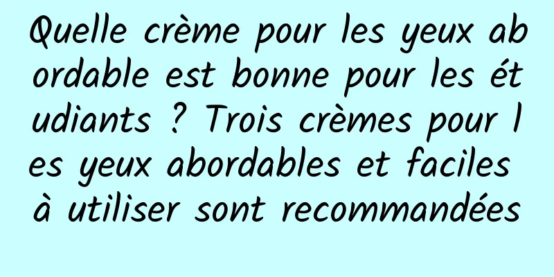Quelle crème pour les yeux abordable est bonne pour les étudiants ? Trois crèmes pour les yeux abordables et faciles à utiliser sont recommandées