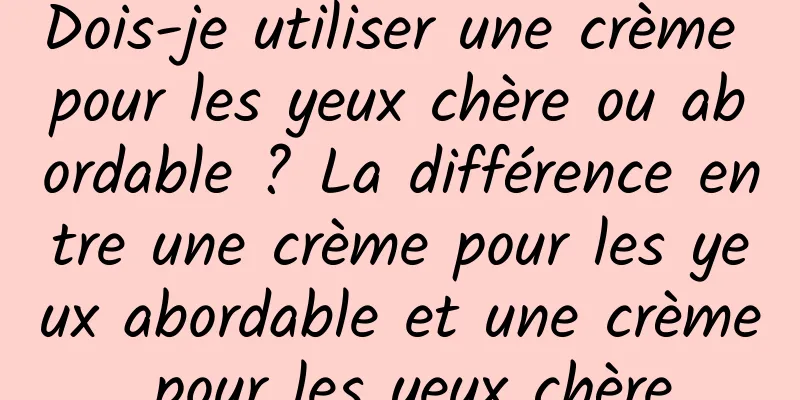 Dois-je utiliser une crème pour les yeux chère ou abordable ? La différence entre une crème pour les yeux abordable et une crème pour les yeux chère