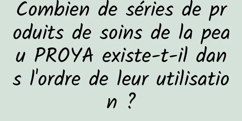 Combien de séries de produits de soins de la peau PROYA existe-t-il dans l'ordre de leur utilisation ?