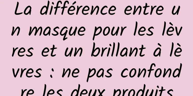 La différence entre un masque pour les lèvres et un brillant à lèvres : ne pas confondre les deux produits