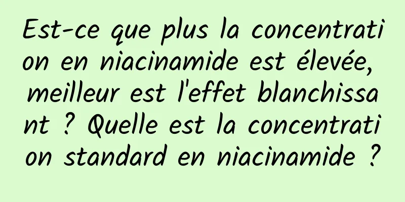 Est-ce que plus la concentration en niacinamide est élevée, meilleur est l'effet blanchissant ? Quelle est la concentration standard en niacinamide ?