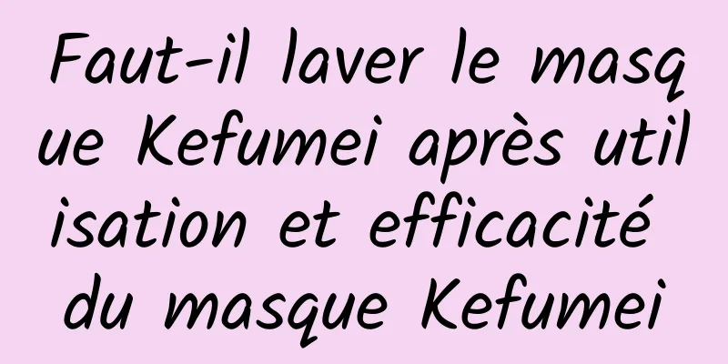 Faut-il laver le masque Kefumei après utilisation et efficacité du masque Kefumei