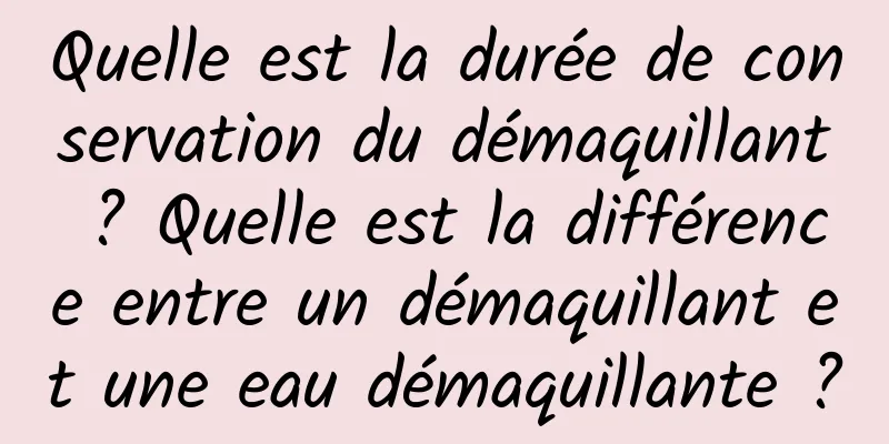 Quelle est la durée de conservation du démaquillant ? Quelle est la différence entre un démaquillant et une eau démaquillante ?