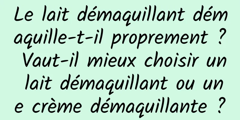 Le lait démaquillant démaquille-t-il proprement ? Vaut-il mieux choisir un lait démaquillant ou une crème démaquillante ?
