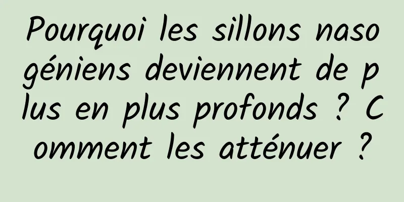 Pourquoi les sillons nasogéniens deviennent de plus en plus profonds ? Comment les atténuer ?