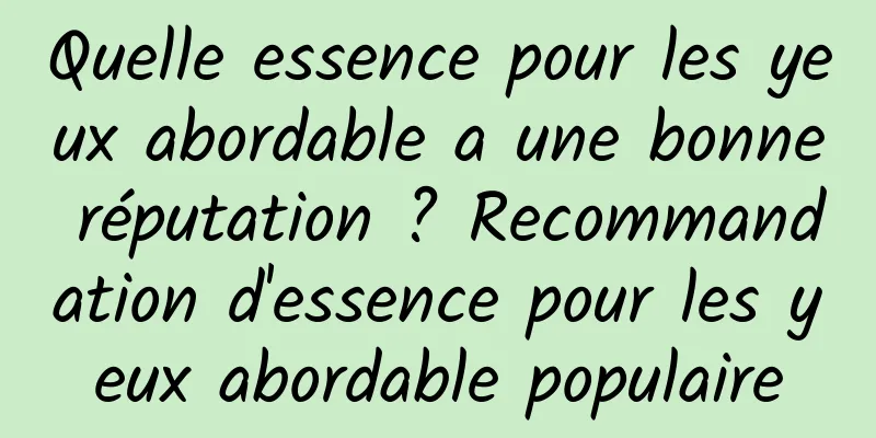 Quelle essence pour les yeux abordable a une bonne réputation ? Recommandation d'essence pour les yeux abordable populaire