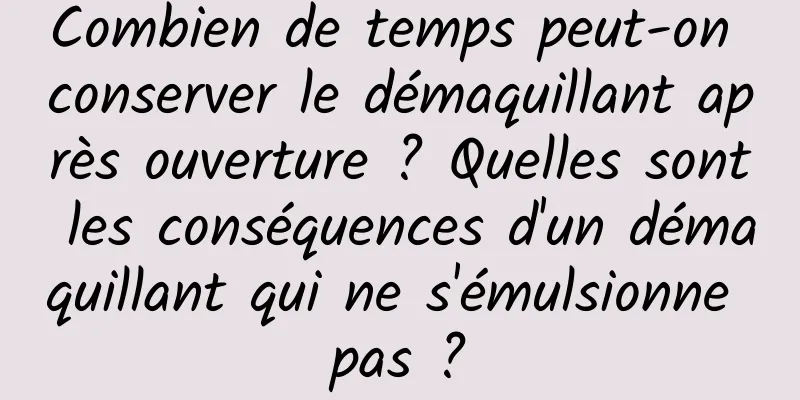 Combien de temps peut-on conserver le démaquillant après ouverture ? Quelles sont les conséquences d'un démaquillant qui ne s'émulsionne pas ?