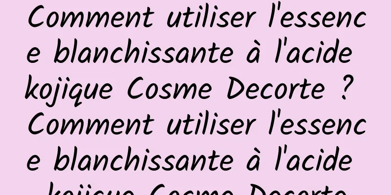 Comment utiliser l'essence blanchissante à l'acide kojique Cosme Decorte ? Comment utiliser l'essence blanchissante à l'acide kojique Cosme Decorte