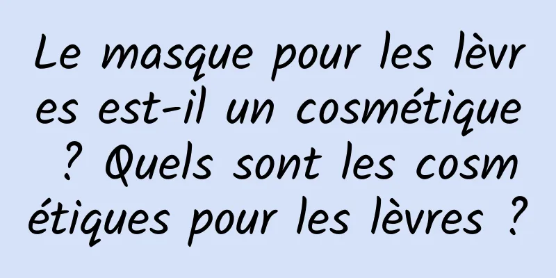 Le masque pour les lèvres est-il un cosmétique ? Quels sont les cosmétiques pour les lèvres ?