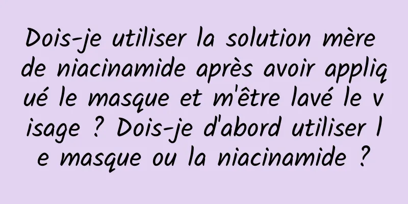 Dois-je utiliser la solution mère de niacinamide après avoir appliqué le masque et m'être lavé le visage ? Dois-je d'abord utiliser le masque ou la niacinamide ?