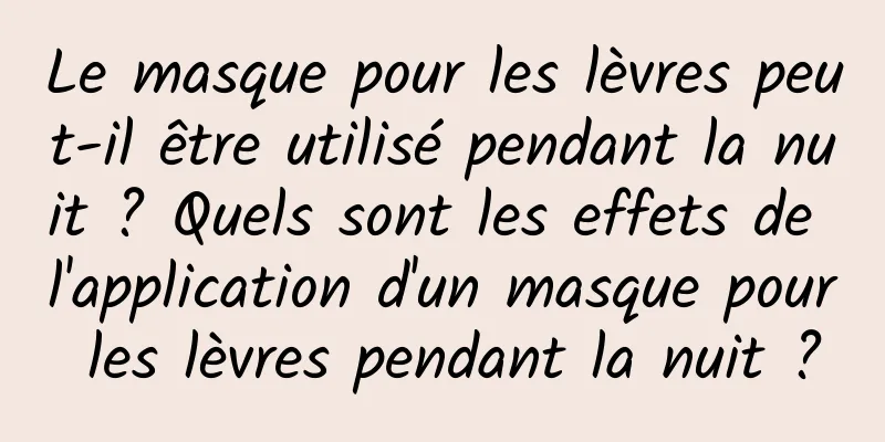 Le masque pour les lèvres peut-il être utilisé pendant la nuit ? Quels sont les effets de l'application d'un masque pour les lèvres pendant la nuit ?