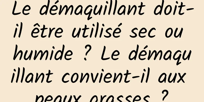 Le démaquillant doit-il être utilisé sec ou humide ? Le démaquillant convient-il aux peaux grasses ?