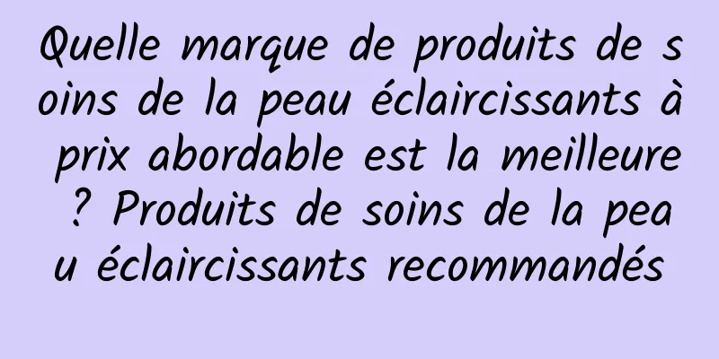 Quelle marque de produits de soins de la peau éclaircissants à prix abordable est la meilleure ? Produits de soins de la peau éclaircissants recommandés