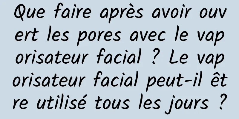 Que faire après avoir ouvert les pores avec le vaporisateur facial ? Le vaporisateur facial peut-il être utilisé tous les jours ?