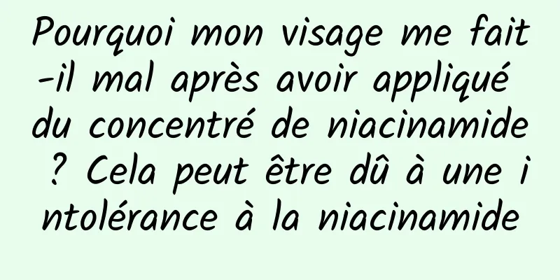 Pourquoi mon visage me fait-il mal après avoir appliqué du concentré de niacinamide ? Cela peut être dû à une intolérance à la niacinamide