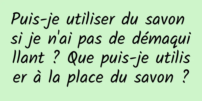 Puis-je utiliser du savon si je n'ai pas de démaquillant ? Que puis-je utiliser à la place du savon ?