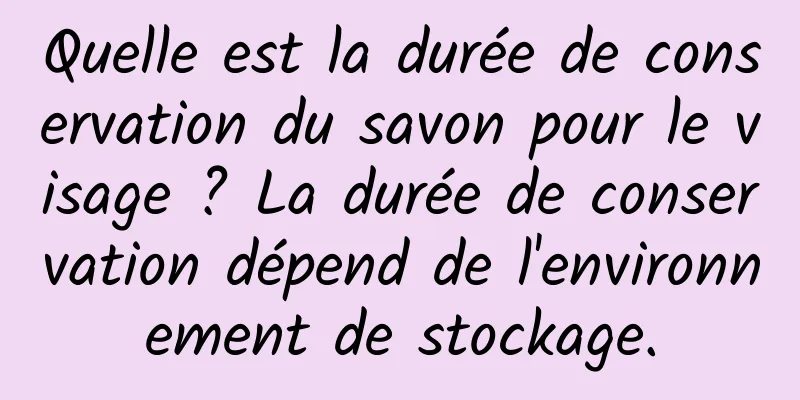 Quelle est la durée de conservation du savon pour le visage ? La durée de conservation dépend de l'environnement de stockage.