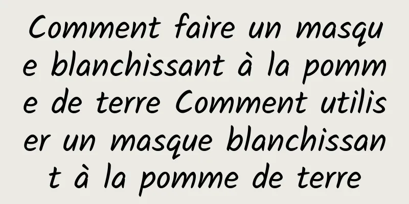 Comment faire un masque blanchissant à la pomme de terre Comment utiliser un masque blanchissant à la pomme de terre