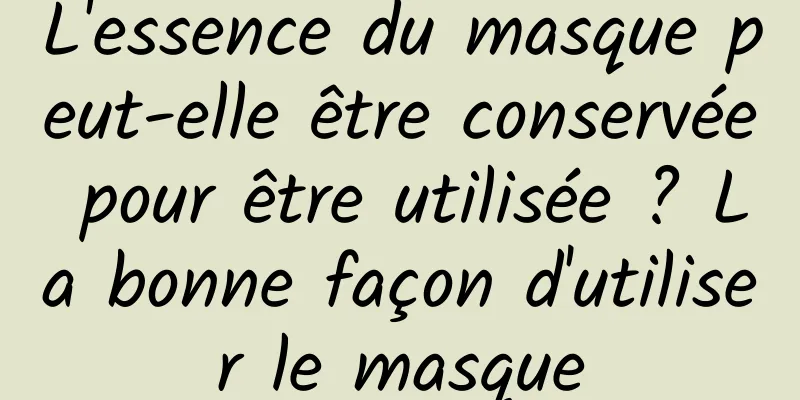 L'essence du masque peut-elle être conservée pour être utilisée ? La bonne façon d'utiliser le masque
