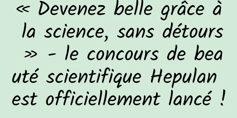 « Devenez belle grâce à la science, sans détours » - le concours de beauté scientifique Hepulan est officiellement lancé !
