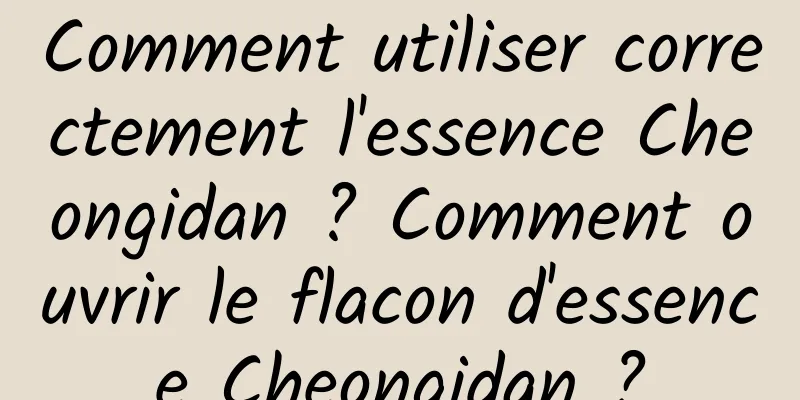 Comment utiliser correctement l'essence Cheongidan ? Comment ouvrir le flacon d'essence Cheongidan ?