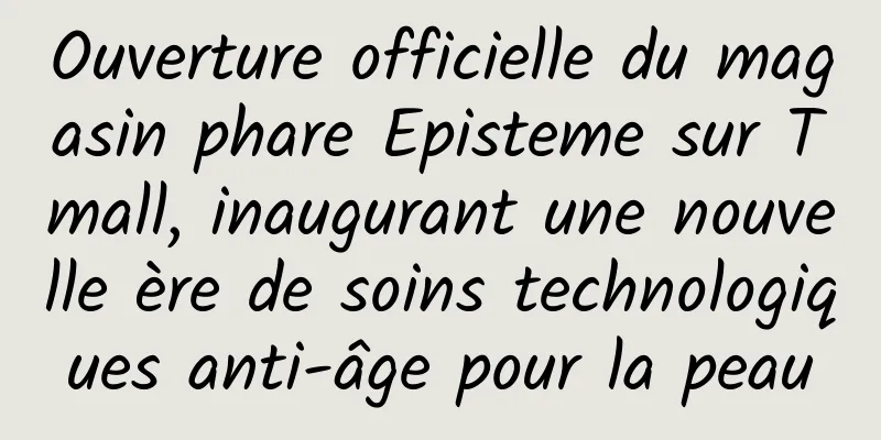 Ouverture officielle du magasin phare Episteme sur Tmall, inaugurant une nouvelle ère de soins technologiques anti-âge pour la peau