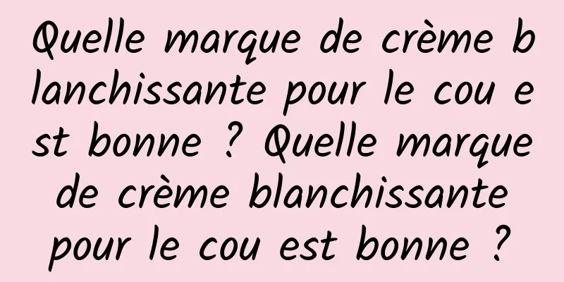 Quelle marque de crème blanchissante pour le cou est bonne ? Quelle marque de crème blanchissante pour le cou est bonne ?