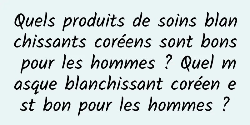 Quels produits de soins blanchissants coréens sont bons pour les hommes ? Quel masque blanchissant coréen est bon pour les hommes ?