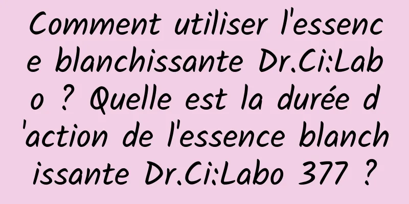 Comment utiliser l'essence blanchissante Dr.Ci:Labo ? Quelle est la durée d'action de l'essence blanchissante Dr.Ci:Labo 377 ?
