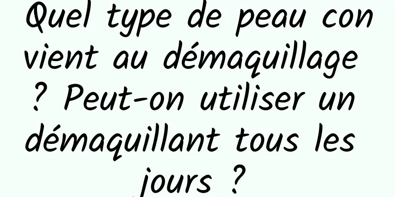 Quel type de peau convient au démaquillage ? Peut-on utiliser un démaquillant tous les jours ?