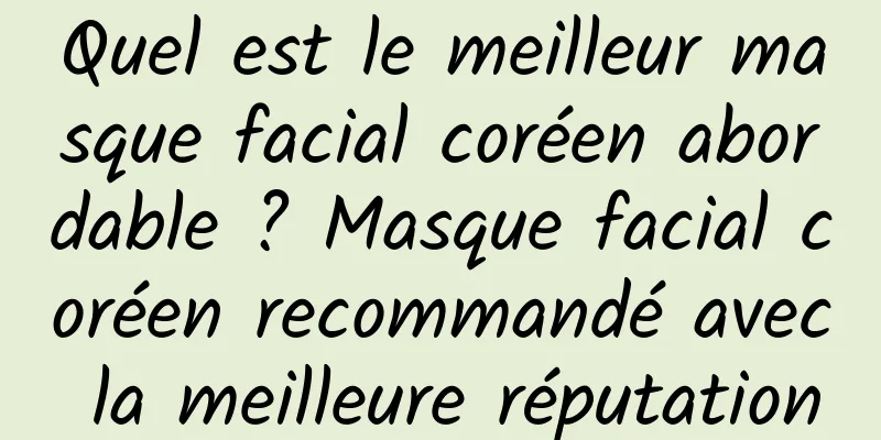 Quel est le meilleur masque facial coréen abordable ? Masque facial coréen recommandé avec la meilleure réputation