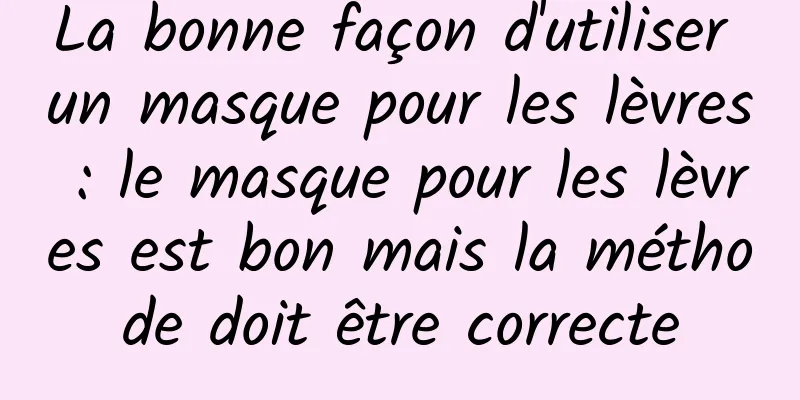 La bonne façon d'utiliser un masque pour les lèvres : le masque pour les lèvres est bon mais la méthode doit être correcte