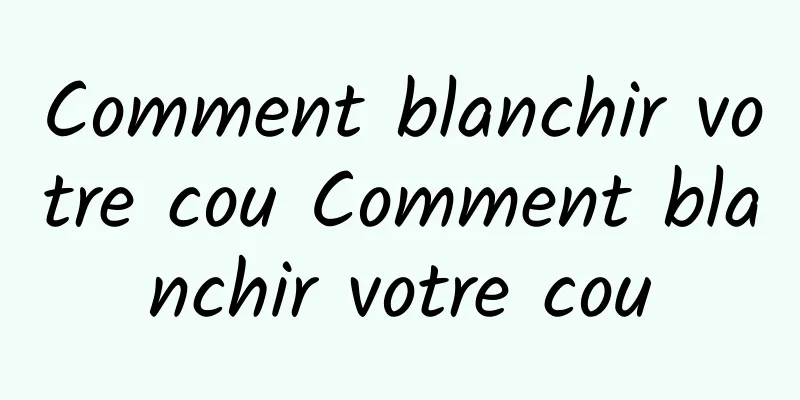 Comment blanchir votre cou Comment blanchir votre cou